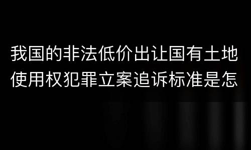 我国的非法低价出让国有土地使用权犯罪立案追诉标准是怎样规定