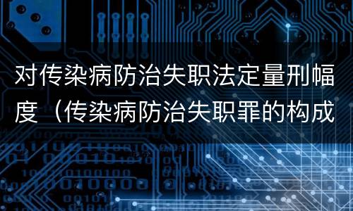 对传染病防治失职法定量刑幅度（传染病防治失职罪的构成要件）
