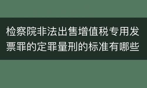 检察院非法出售增值税专用发票罪的定罪量刑的标准有哪些