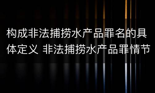 构成非法捕捞水产品罪名的具体定义 非法捕捞水产品罪情节严重的认定