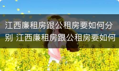 江西廉租房跟公租房要如何分别 江西廉租房跟公租房要如何分别购买