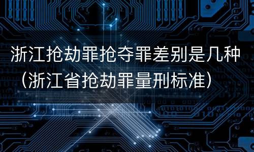 浙江抢劫罪抢夺罪差别是几种（浙江省抢劫罪量刑标准）