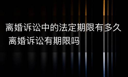 离婚诉讼中的法定期限有多久 离婚诉讼有期限吗