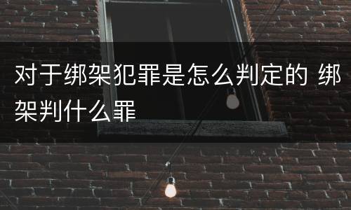 对于绑架犯罪是怎么判定的 绑架判什么罪