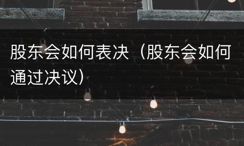 股东会如何表决（股东会如何通过决议）