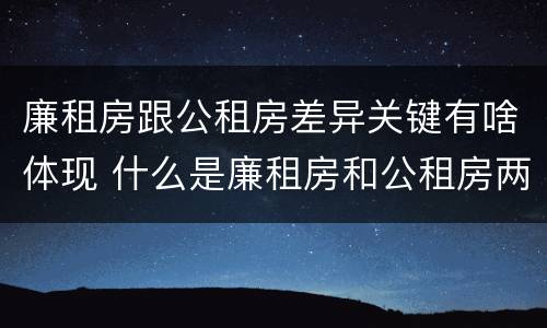 廉租房跟公租房差异关键有啥体现 什么是廉租房和公租房两个有什么特点
