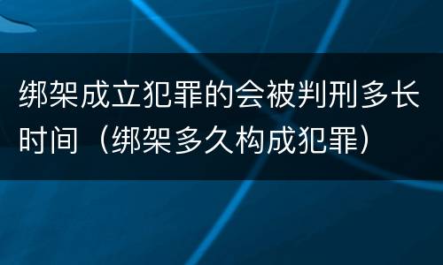 绑架成立犯罪的会被判刑多长时间（绑架多久构成犯罪）