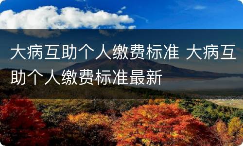 大病互助个人缴费标准 大病互助个人缴费标准最新