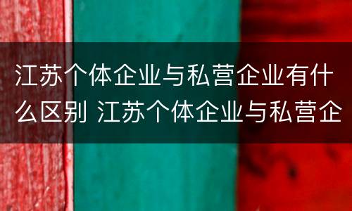 江苏个体企业与私营企业有什么区别 江苏个体企业与私营企业有什么区别呢