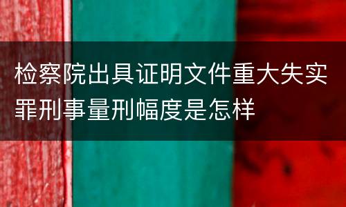 检察院出具证明文件重大失实罪刑事量刑幅度是怎样