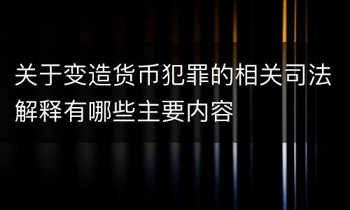 关于变造货币犯罪的相关司法解释有哪些主要内容