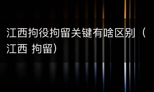 江西拘役拘留关键有啥区别（江西 拘留）