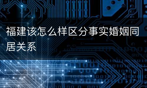福建该怎么样区分事实婚姻同居关系