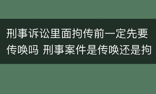 刑事诉讼里面拘传前一定先要传唤吗 刑事案件是传唤还是拘传