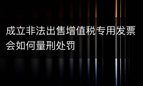 成立非法出售增值税专用发票会如何量刑处罚