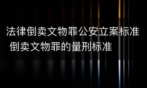 法律倒卖文物罪公安立案标准 倒卖文物罪的量刑标准