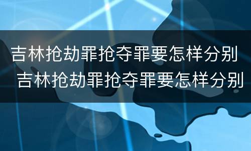 吉林抢劫罪抢夺罪要怎样分别 吉林抢劫罪抢夺罪要怎样分别判决