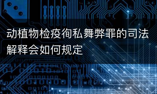 动植物检疫徇私舞弊罪的司法解释会如何规定