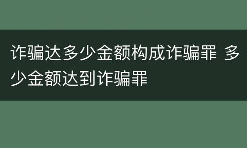 诈骗达多少金额构成诈骗罪 多少金额达到诈骗罪