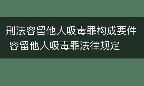 刑法容留他人吸毒罪构成要件 容留他人吸毒罪法律规定