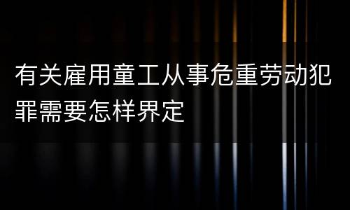 有关雇用童工从事危重劳动犯罪需要怎样界定