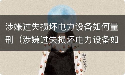 涉嫌过失损坏电力设备如何量刑（涉嫌过失损坏电力设备如何量刑的）