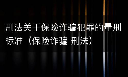 刑法关于保险诈骗犯罪的量刑标准（保险诈骗 刑法）