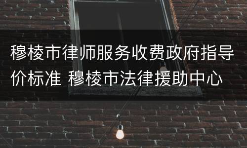 穆棱市律师服务收费政府指导价标准 穆棱市法律援助中心