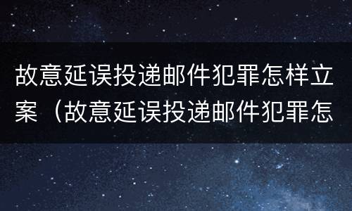 故意延误投递邮件犯罪怎样立案（故意延误投递邮件犯罪怎样立案处理）