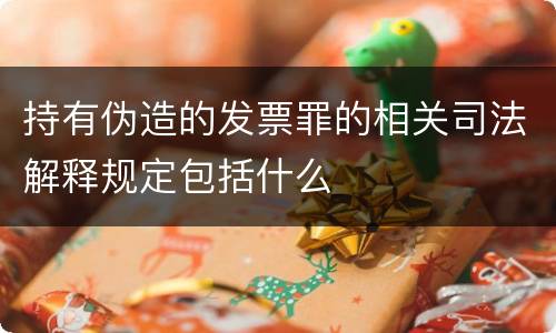 持有伪造的发票罪的相关司法解释规定包括什么