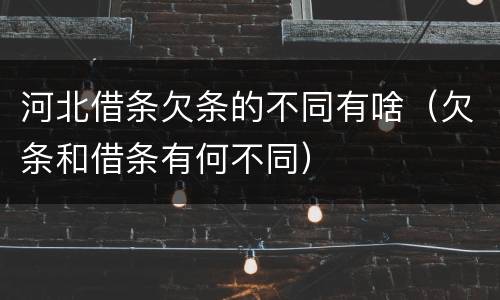 河北借条欠条的不同有啥（欠条和借条有何不同）