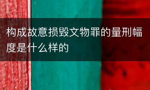 构成故意损毁文物罪的量刑幅度是什么样的