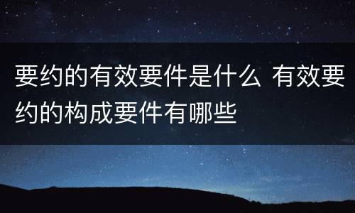 要约的有效要件是什么 有效要约的构成要件有哪些