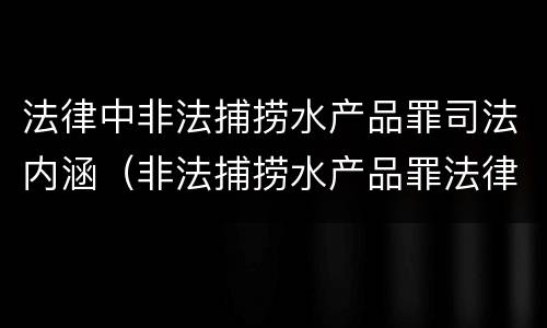 法律中非法捕捞水产品罪司法内涵（非法捕捞水产品罪法律条款）