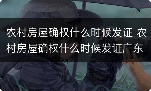 农村房屋确权什么时候发证 农村房屋确权什么时候发证广东