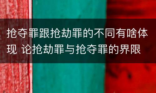 抢夺罪跟抢劫罪的不同有啥体现 论抢劫罪与抢夺罪的界限