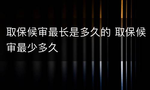 取保候审最长是多久的 取保候审最少多久