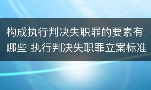 构成执行判决失职罪的要素有哪些 执行判决失职罪立案标准