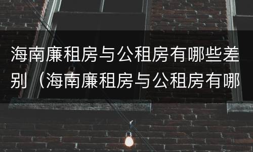 海南廉租房与公租房有哪些差别（海南廉租房与公租房有哪些差别呢）