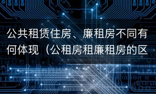 公共租赁住房、廉租房不同有何体现（公租房租廉租房的区别）