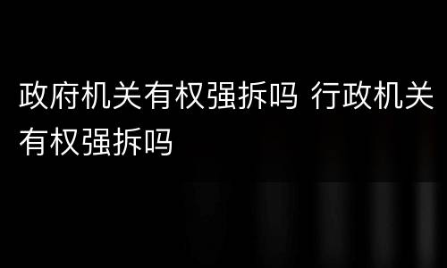 政府机关有权强拆吗 行政机关有权强拆吗
