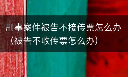 刑事案件被告不接传票怎么办（被告不收传票怎么办）