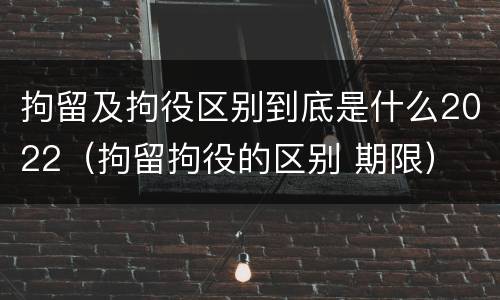 拘留及拘役区别到底是什么2022（拘留拘役的区别 期限）