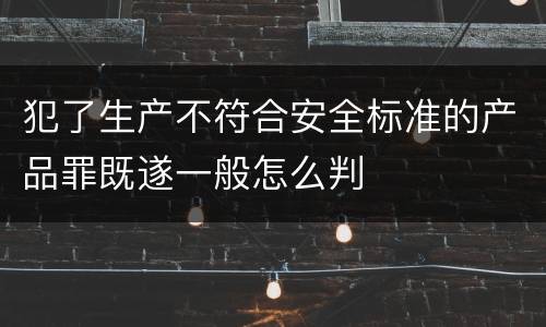 犯了生产不符合安全标准的产品罪既遂一般怎么判