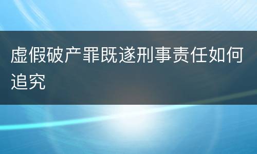 虚假破产罪既遂刑事责任如何追究