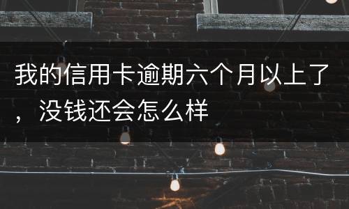 我的信用卡逾期六个月以上了，没钱还会怎么样