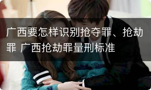 广西要怎样识别抢夺罪、抢劫罪 广西抢劫罪量刑标准