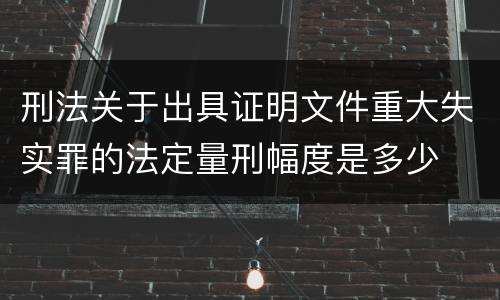 刑法关于出具证明文件重大失实罪的法定量刑幅度是多少