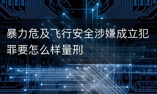 暴力危及飞行安全涉嫌成立犯罪要怎么样量刑