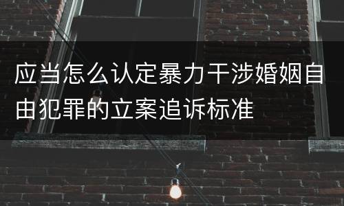 应当怎么认定暴力干涉婚姻自由犯罪的立案追诉标准